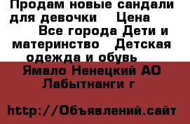 Продам новые сандали для девочки  › Цена ­ 3 500 - Все города Дети и материнство » Детская одежда и обувь   . Ямало-Ненецкий АО,Лабытнанги г.